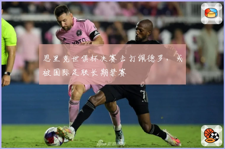 恩里克世俱杯决赛击打佩德罗，或被国际足联长期禁赛