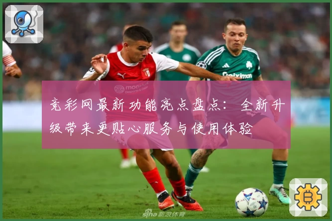 竞彩网最新功能亮点盘点：全新升级带来更贴心服务与使用体验