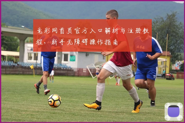 竞彩网首页官方入口解析与注册教程，新手无障碍操作指南