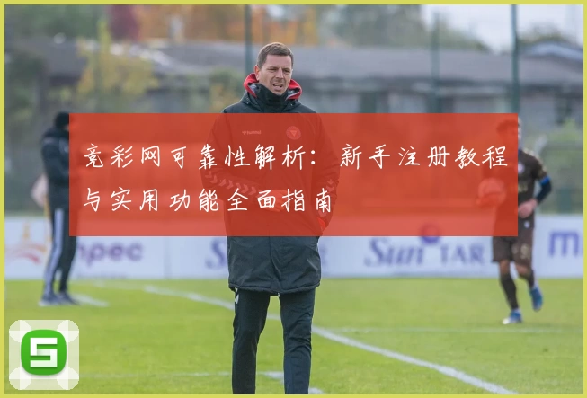 竞彩网可靠性解析：新手注册教程与实用功能全面指南