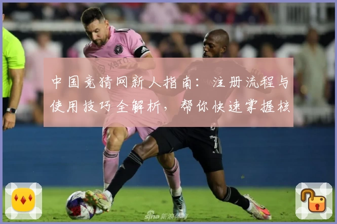 中国竞猜网新人指南：注册流程与使用技巧全解析，帮你快速掌握核心功能