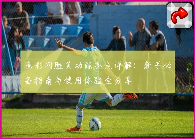 竞彩网胜负功能亮点详解：新手必备指南与使用体验全分享