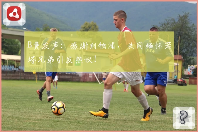 B费发声：感谢利物浦，共同缅怀若塔兄弟引发热议！