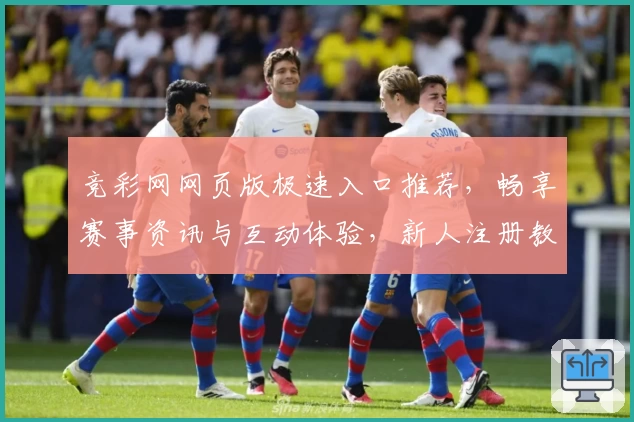 竞彩网网页版极速入口推荐，畅享赛事资讯与互动体验，新人注册教程一览