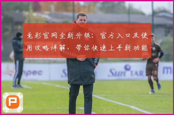 竞彩官网全新升级：官方入口及使用攻略详解，带你快速上手新功能亮点