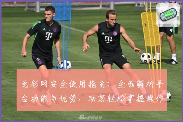 竞彩网安全使用指南：全面解析平台功能与优势，助您轻松掌握操作诀窍
