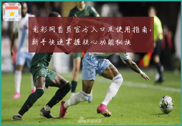 竞彩网首页官方入口及使用指南，新手快速掌握核心功能秘诀