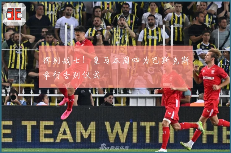 挥别战士!皇马本周四为巴斯克斯举行告别仪式