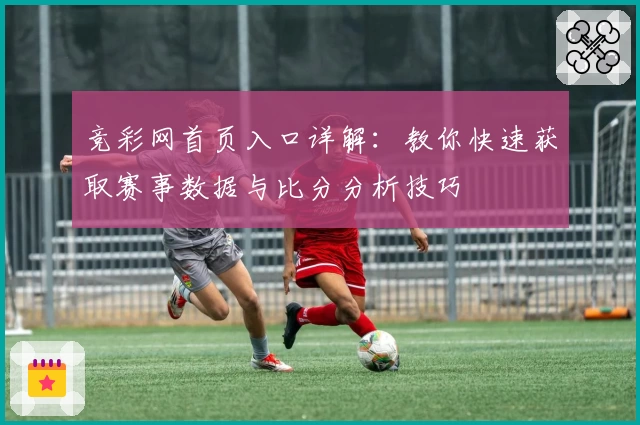 竞彩网首页入口详解：教你快速获取赛事数据与比分分析技巧