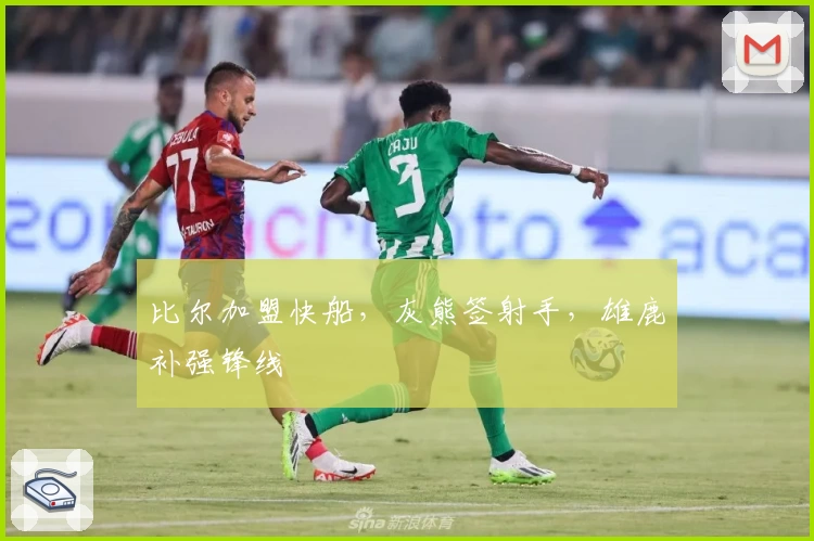 比尔加盟快船，灰熊签射手，雄鹿补强锋线