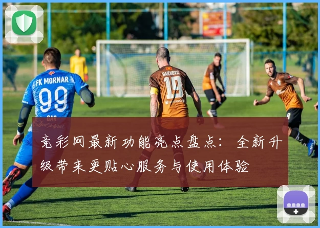 竞彩网最新功能亮点盘点：全新升级带来更贴心服务与使用体验