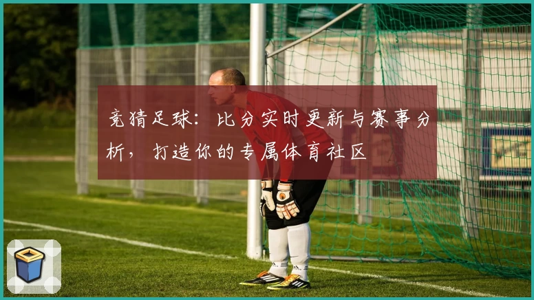 竞猜足球：比分实时更新与赛事分析，打造你的专属体育社区