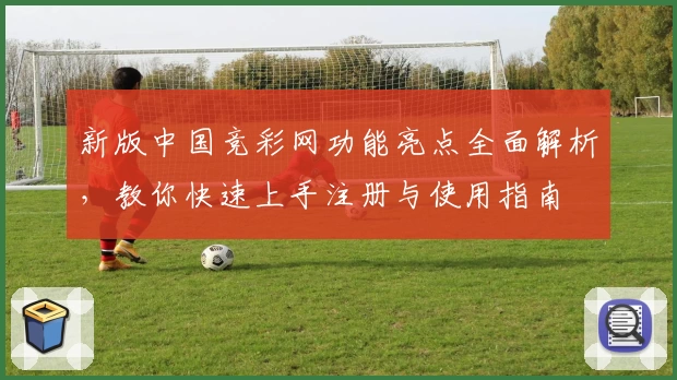 新版中国竞彩网功能亮点全面解析，教你快速上手注册与使用指南