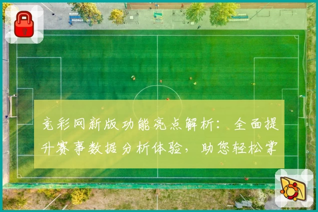 竞彩网新版功能亮点解析：全面提升赛事数据分析体验，助您轻松掌握比赛动态