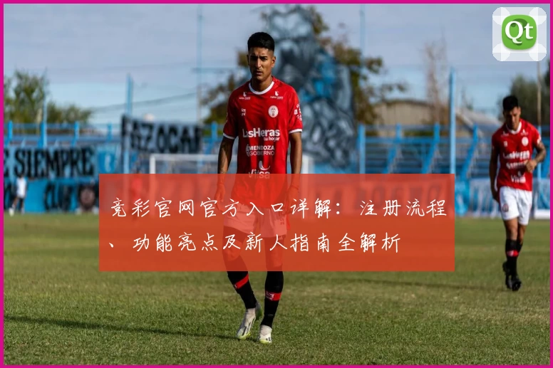 竞彩官网官方入口详解：注册流程、功能亮点及新人指南全解析