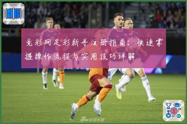 竞彩网足彩新手注册指南：快速掌握操作流程与实用技巧详解