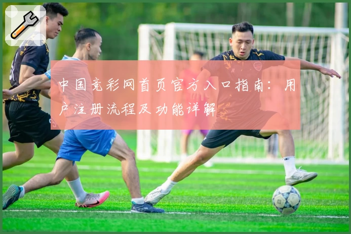 中国竞彩网首页官方入口指南：用户注册流程及功能详解