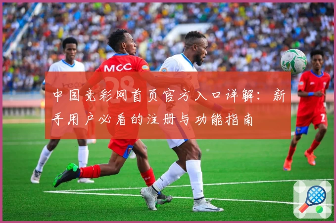 中国竞彩网首页官方入口详解:新手用户必看的注册与功能指南