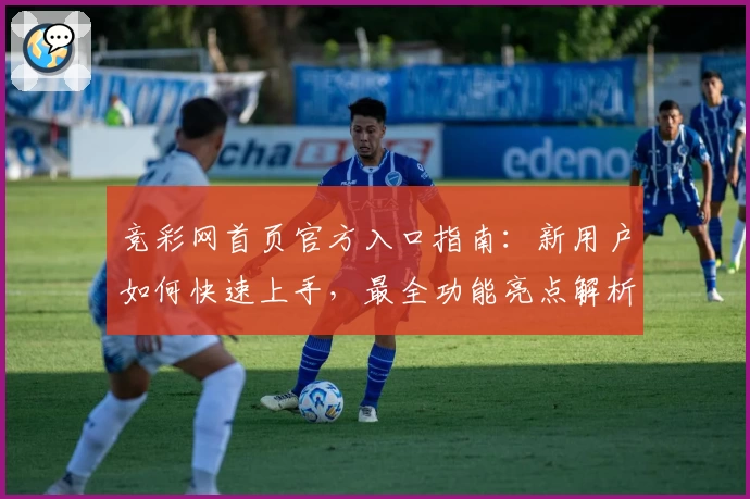 竞彩网首页官方入口指南：新用户如何快速上手，最全功能亮点解析