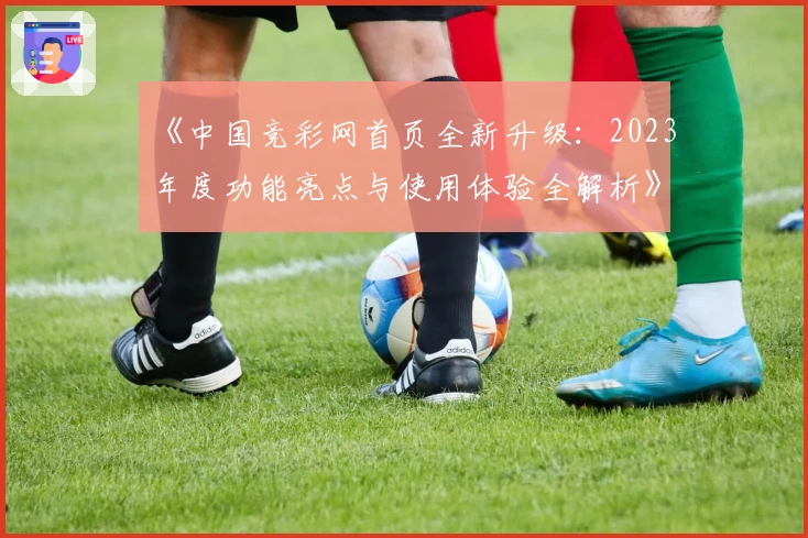 《中国竞彩网首页全新升级：2023年度功能亮点与使用体验全解析》