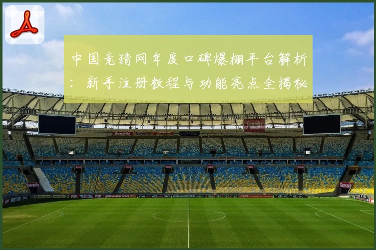 中国竞猜网年度口碑爆棚平台解析：新手注册教程与功能亮点全揭秘