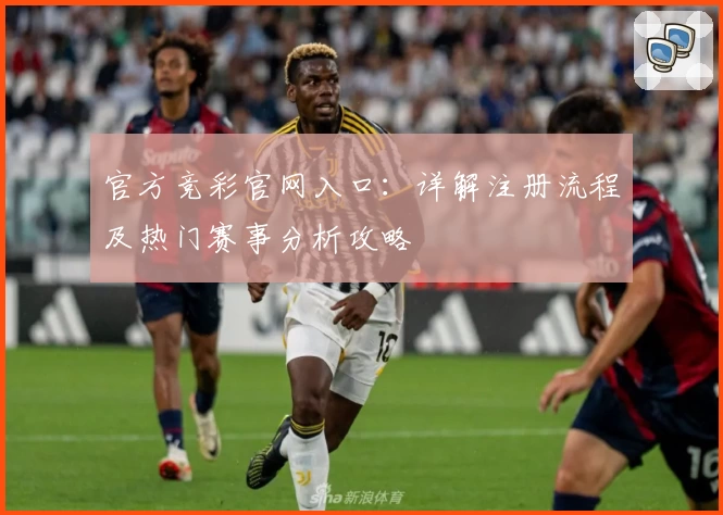 官方竞彩官网入口：详解注册流程及热门赛事分析攻略