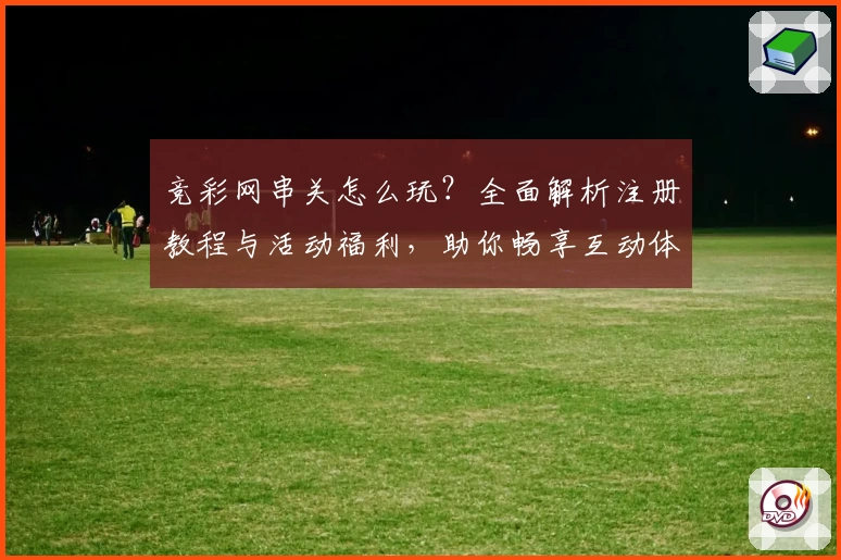 竞彩网串关怎么玩？全面解析注册教程与活动福利，助你畅享互动体验