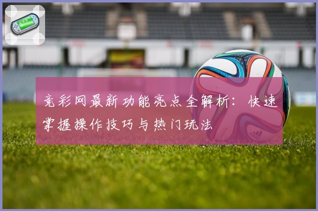 竞彩网最新功能亮点全解析：快速掌握操作技巧与热门玩法