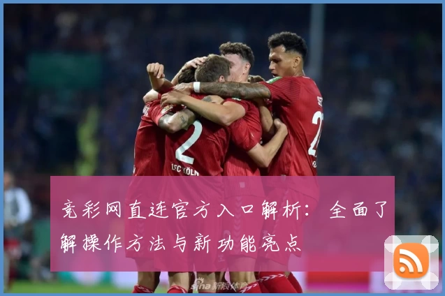 竞彩网直连官方入口解析：全面了解操作方法与新功能亮点