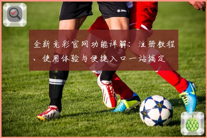 全新竞彩官网功能详解：注册教程、使用体验与便捷入口一站搞定