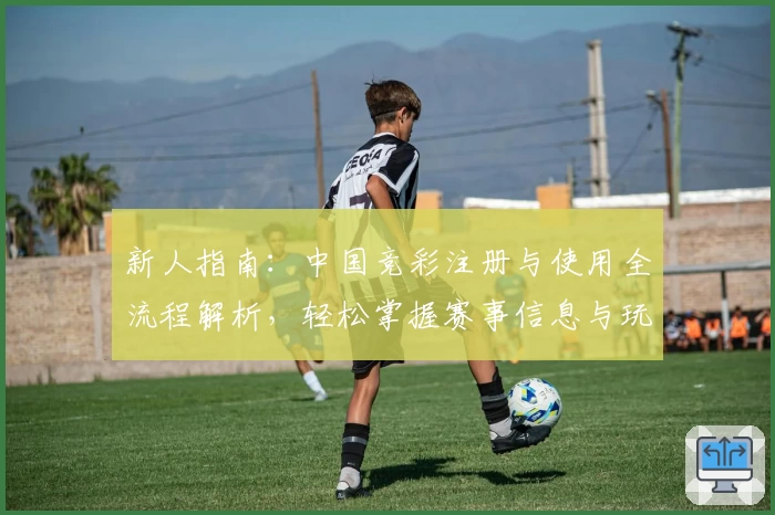 新人指南：中国竞彩注册与使用全流程解析，轻松掌握赛事信息与玩法