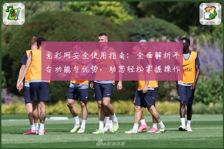 竞彩网安全使用指南：全面解析平台功能与优势，助您轻松掌握操作诀窍