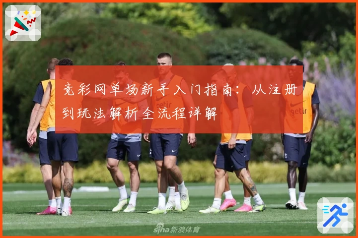 竞彩网单场新手入门指南：从注册到玩法解析全流程详解