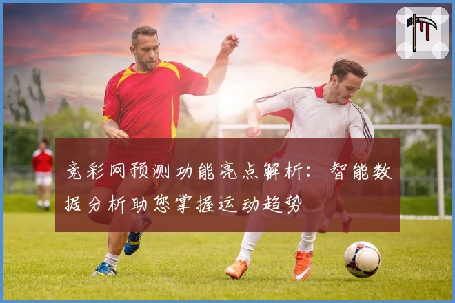 竞彩网预测功能亮点解析：智能数据分析助您掌握运动趋势