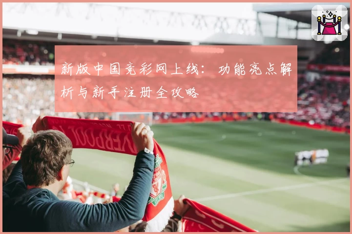 新版中国竞彩网上线：功能亮点解析与新手注册全攻略