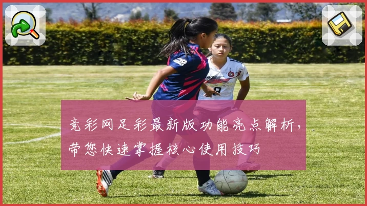 竞彩网足彩最新版功能亮点解析，带您快速掌握核心使用技巧