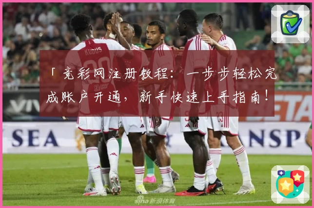 「竞彩网注册教程：一步步轻松完成账户开通，新手快速上手指南！」