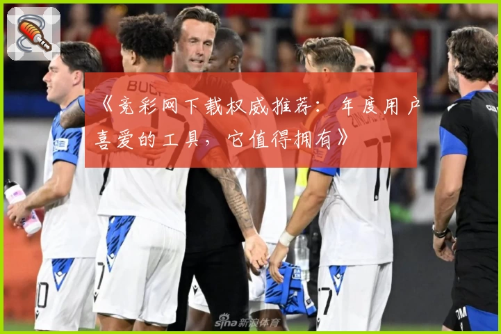 《竞彩网下载权威推荐：年度用户喜爱的工具，它值得拥有》