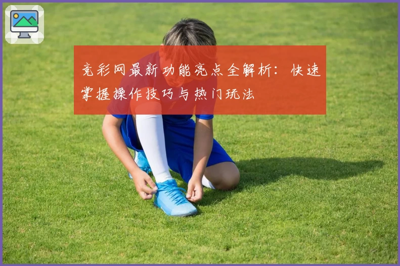 竞彩网最新功能亮点全解析：快速掌握操作技巧与热门玩法