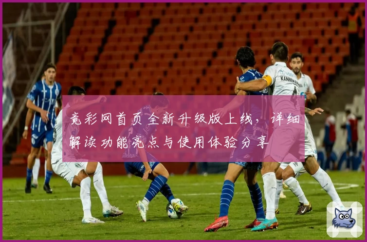 竟彩网首页全新升级版上线，详细解读功能亮点与使用体验分享