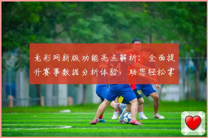 竞彩网新版功能亮点解析：全面提升赛事数据分析体验，助您轻松掌握比赛动态