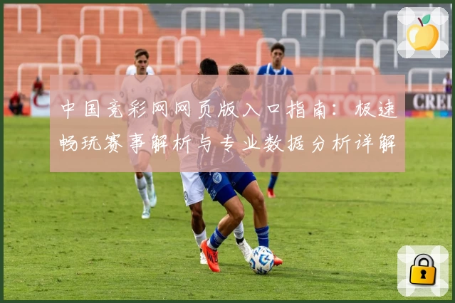 中国竞彩网网页版入口指南：极速畅玩赛事解析与专业数据分析详解