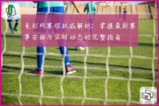 竞彩网赛程权威解析：掌握最新赛事安排与实时动态的完整指南