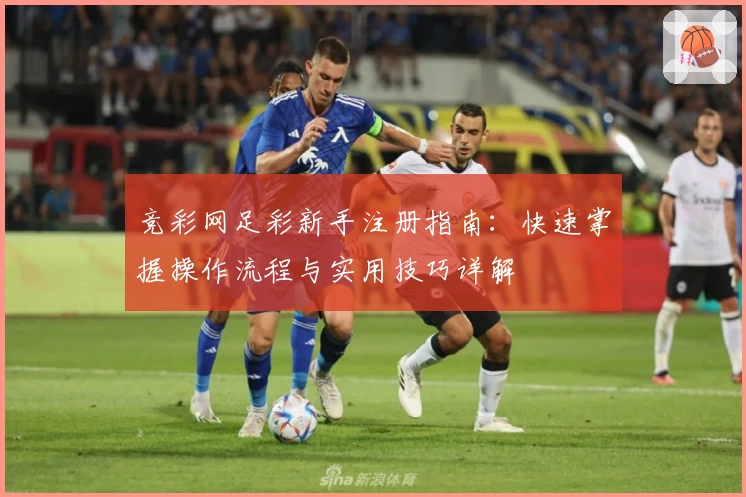 竞彩网足彩新手注册指南：快速掌握操作流程与实用技巧详解