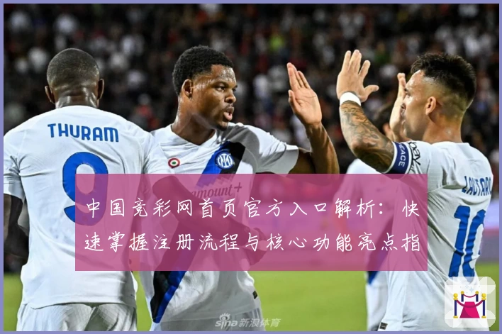 中国竞彩网首页官方入口解析：快速掌握注册流程与核心功能亮点指标