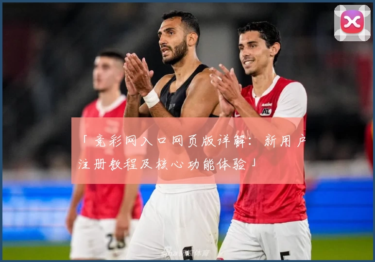 「竞彩网入口网页版详解：新用户注册教程及核心功能体验」