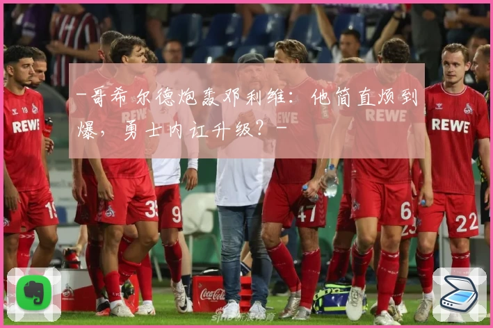 -哥希尔德炮轰邓利维：他简直烦到爆，勇士内讧升级？-