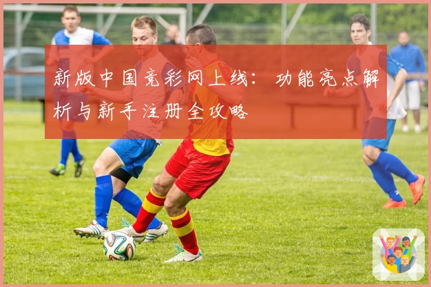 新版中国竞彩网上线：功能亮点解析与新手注册全攻略