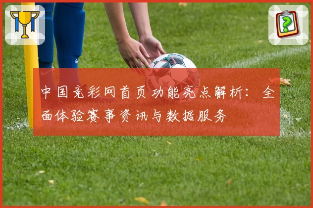中国竞彩网首页功能亮点解析：全面体验赛事资讯与数据服务