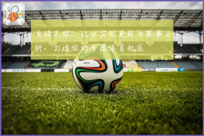 竞猜足球：比分实时更新与赛事分析，打造你的专属体育社区
